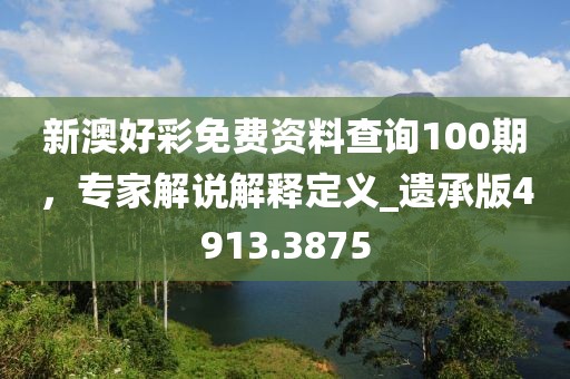 新澳好彩免费资料查询100期，专家解说解释定义_遗承版4913.3875