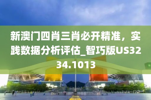 新澳门四肖三肖必开精准，实践数据分析评估_智巧版US3234.1013