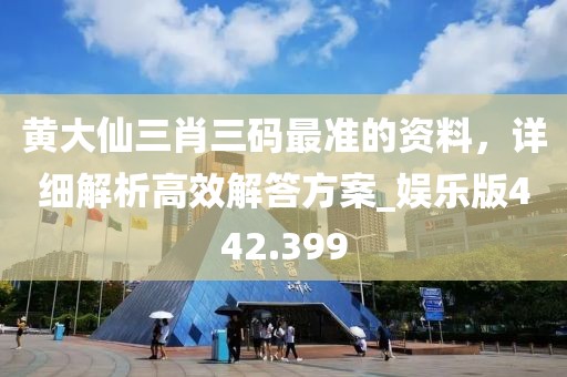 黄大仙三肖三码最准的资料，详细解析高效解答方案_娱乐版442.399
