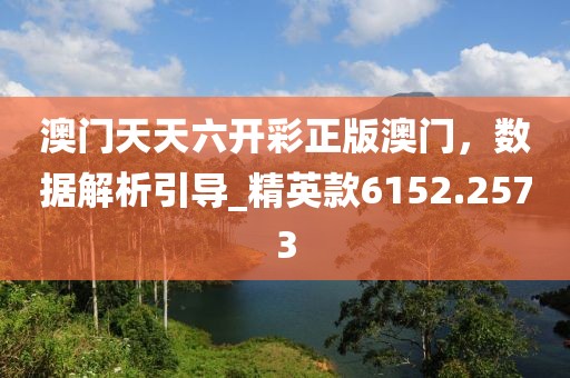 澳门天天六开彩正版澳门，数据解析引导_精英款6152.2573
