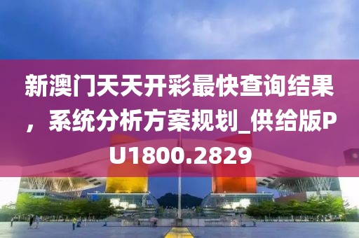 新澳门天天开彩最快查询结果，系统分析方案规划_供给版PU1800.2829