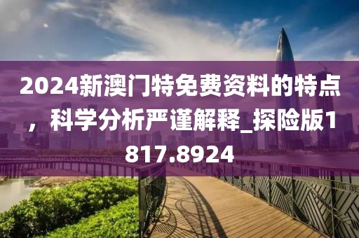 2024新澳门特免费资料的特点，科学分析严谨解释_探险版1817.8924