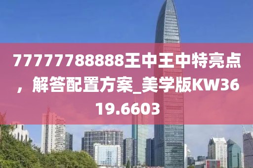77777788888王中王中特亮点，解答配置方案_美学版KW3619.6603