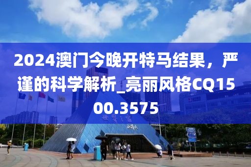 2024澳门今晚开特马结果，严谨的科学解析_亮丽风格CQ1500.3575