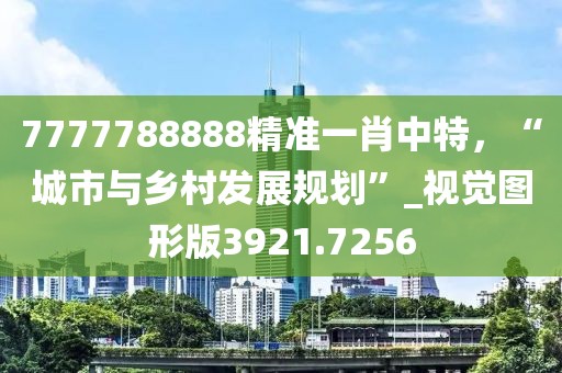 7777788888精准一肖中特，“城市与乡村发展规划”_视觉图形版3921.7256