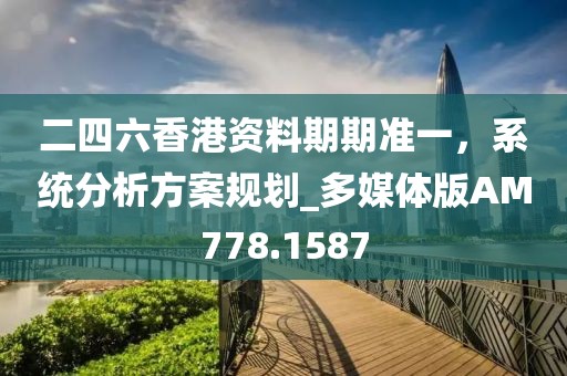 二四六香港资料期期准一，系统分析方案规划_多媒体版AM778.1587