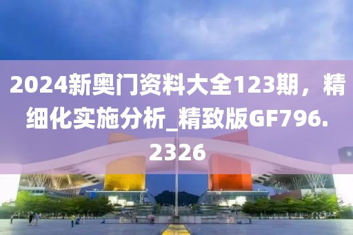 2024新奥门资料大全123期，精细化实施分析_精致版GF796.2326