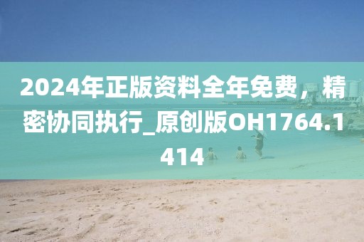 2024年正版资料全年免费，精密协同执行_原创版OH1764.1414