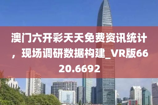 澳门六开彩天天免费资讯统计，现场调研数据构建_VR版6620.6692