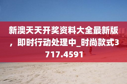 新澳天天开奖资料大全最新版，即时行动处理中_时尚款式3717.4591