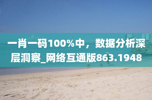 一肖一码100%中，数据分析深层洞察_网络互通版863.1948