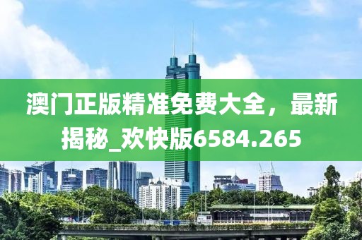澳门正版精准免费大全，最新揭秘_欢快版6584.265