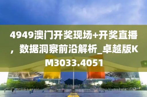 4949澳门开奖现场+开奖直播，数据洞察前沿解析_卓越版KM3033.4051