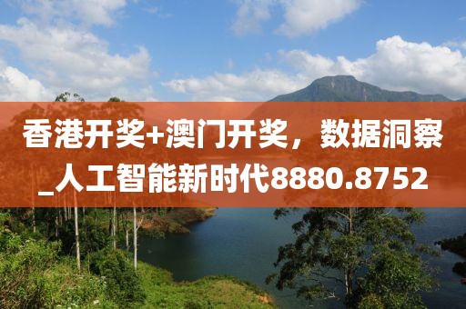 香港开奖+澳门开奖，数据洞察_人工智能新时代8880.8752