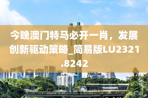 今晚澳门特马必开一肖，发展创新驱动策略_简易版LU2321.8242