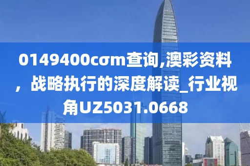 0149400cσm查询,澳彩资料，战略执行的深度解读_行业视角UZ5031.0668