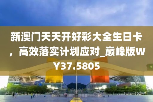 新澳门天天开好彩大全生日卡，高效落实计划应对_巅峰版WY37.5805