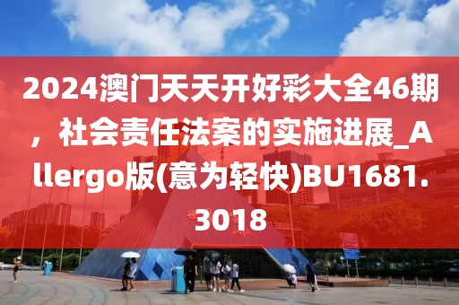 2024澳门天天开好彩大全46期，社会责任法案的实施进展_Allergo版(意为轻快)BU1681.3018