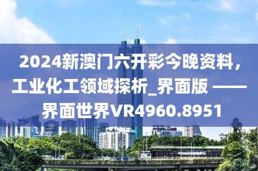 2024新澳门六开彩今晚资料，工业化工领域探析_界面版 —— 界面世界VR4960.8951