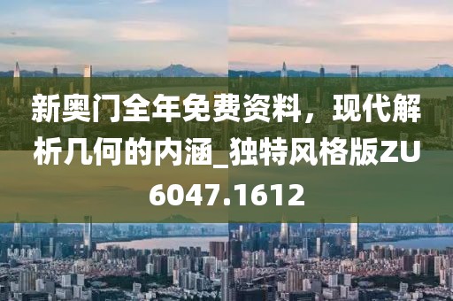 新奥门全年免费资料，现代解析几何的内涵_独特风格版ZU6047.1612