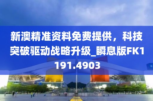 新澳精准资料免费提供，科技突破驱动战略升级_瞬息版FK1191.4903