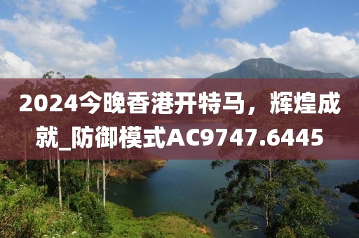 2024今晚香港开特马，辉煌成就_防御模式AC9747.6445