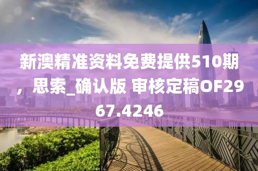 新澳精准资料免费提供510期，思索_确认版 审核定稿OF2967.4246