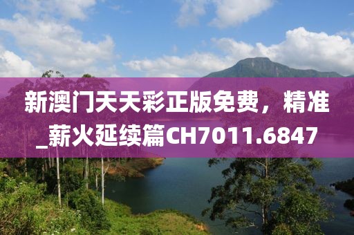 新澳门天天彩正版免费，精准_薪火延续篇CH7011.6847