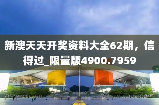 新澳天天开奖资料大全62期，信得过_限量版4900.7959