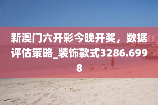 新澳门六开彩今晚开奖，数据评估策略_装饰款式3286.6998
