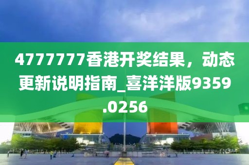 4777777香港开奖结果，动态更新说明指南_喜洋洋版9359.0256