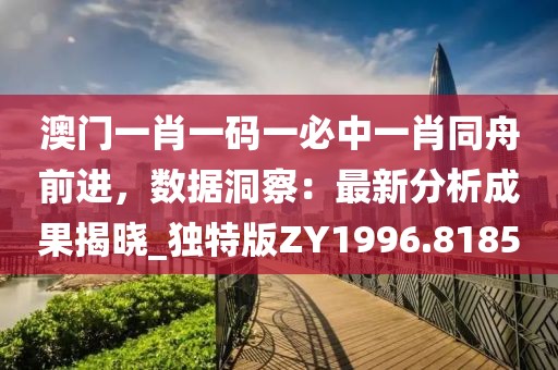 澳门一肖一码一必中一肖同舟前进，数据洞察：最新分析成果揭晓_独特版ZY1996.8185