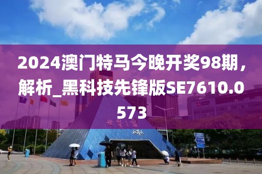 2024澳门特马今晚开奖98期，解析_黑科技先锋版SE7610.0573