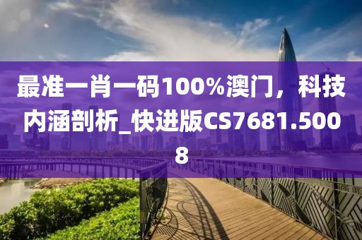最准一肖一码100%澳门，科技内涵剖析_快进版CS7681.5008