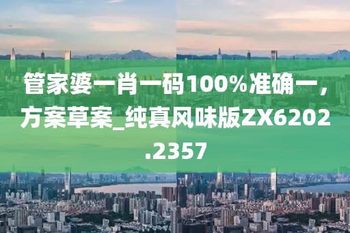 管家婆一肖一码100%准确一，方案草案_纯真风味版ZX6202.2357