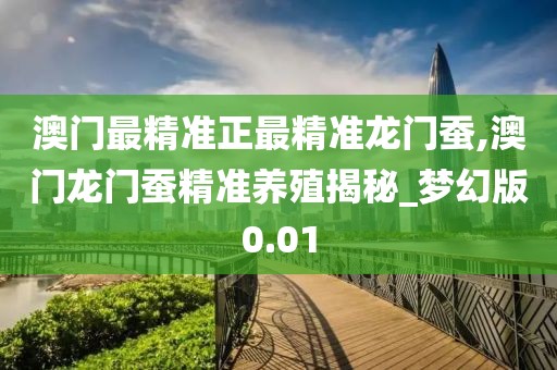 澳门最精准正最精准龙门蚕,澳门龙门蚕精准养殖揭秘_梦幻版0.01