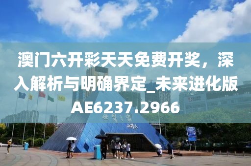澳门六开彩天天免费开奖，深入解析与明确界定_未来进化版AE6237.2966