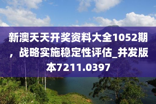 新澳天天开奖资料大全1052期，战略实施稳定性评估_并发版本7211.0397
