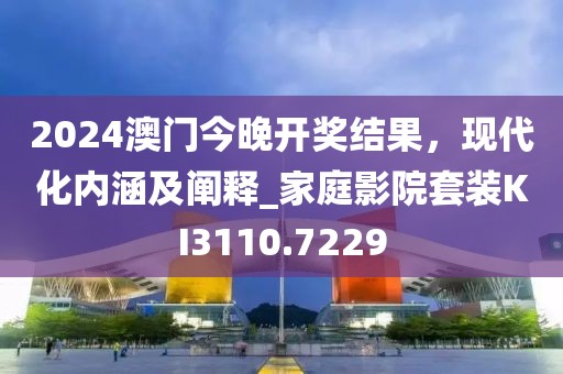 2024澳门今晚开奖结果，现代化内涵及阐释_家庭影院套装KI3110.7229