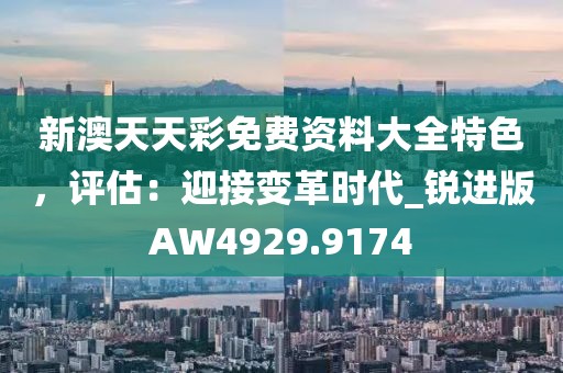 新澳天天彩免费资料大全特色，评估：迎接变革时代_锐进版AW4929.9174