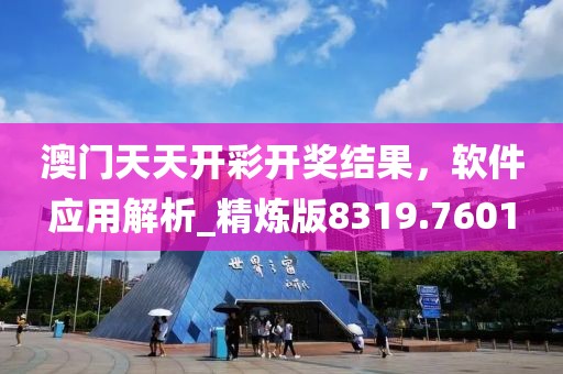澳门天天开彩开奖结果，软件应用解析_精炼版8319.7601