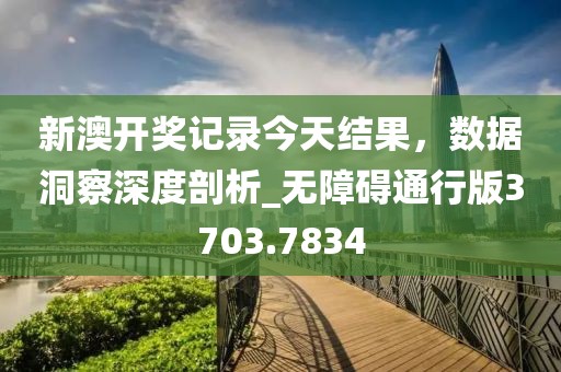 新澳开奖记录今天结果，数据洞察深度剖析_无障碍通行版3703.7834