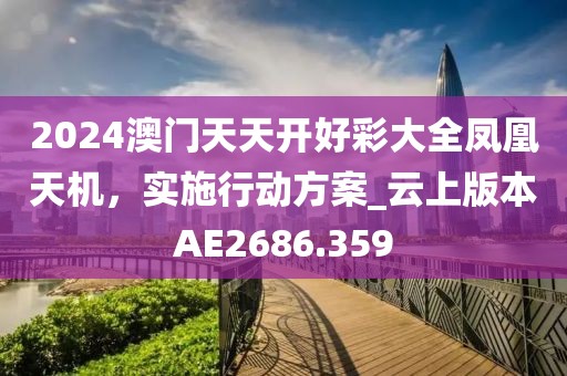2024澳门天天开好彩大全凤凰天机，实施行动方案_云上版本AE2686.359