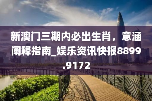 新澳门三期内必出生肖，意涵阐释指南_娱乐资讯快报8899.9172