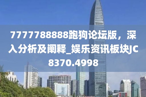 7777788888跑狗论坛版，深入分析及阐释_娱乐资讯板块JC8370.4998