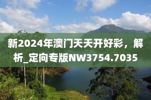 新2024年澳门天天开好彩，解析_定向专版NW3754.7035