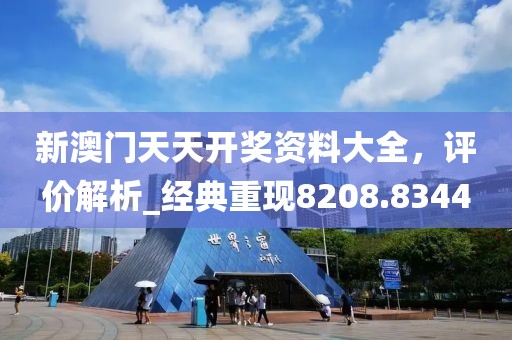 新澳门天天开奖资料大全，评价解析_经典重现8208.8344