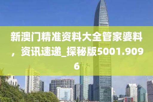 新澳门精准资料大全管家婆料，资讯速递_探秘版5001.9096