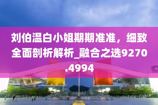 刘伯温白小姐期期准准，细致全面剖析解析_融合之选9270.4994