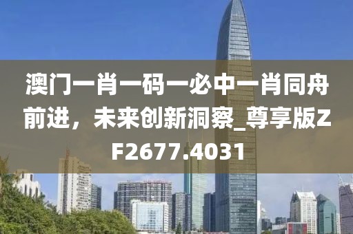 澳门一肖一码一必中一肖同舟前进，未来创新洞察_尊享版ZF2677.4031